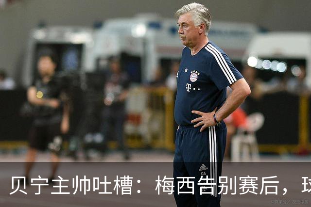 贝宁主帅吐槽：梅西告别赛后，球员连合影和球衣都没捞到