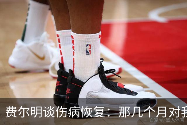费尔明谈伤病恢复：那几个月对我非常艰难，甚至需要额外心理支持