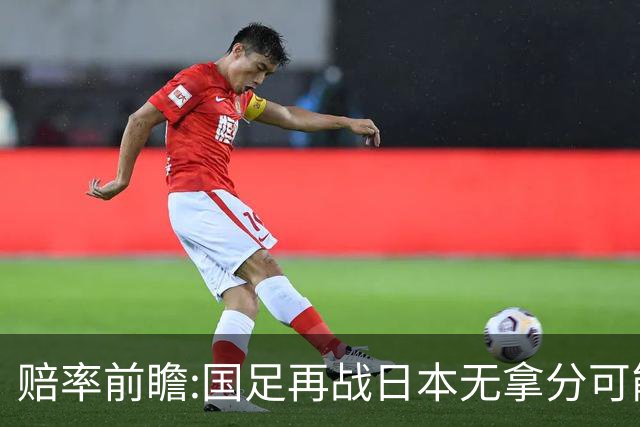 赔率前瞻:国足再战日本无拿分可能 数据一边倒
