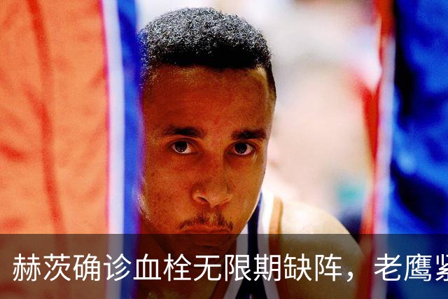 赫茨确诊血栓无限期缺阵，老鹰紧急从牛仔挖来替补四分卫
