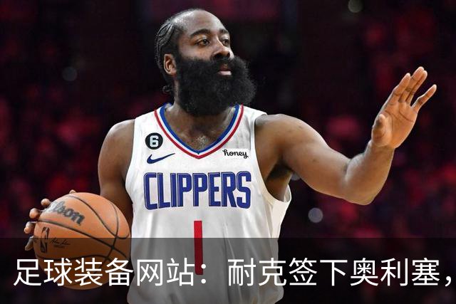 足球装备网站：耐克签下奥利塞，毒锋系列将全面回归