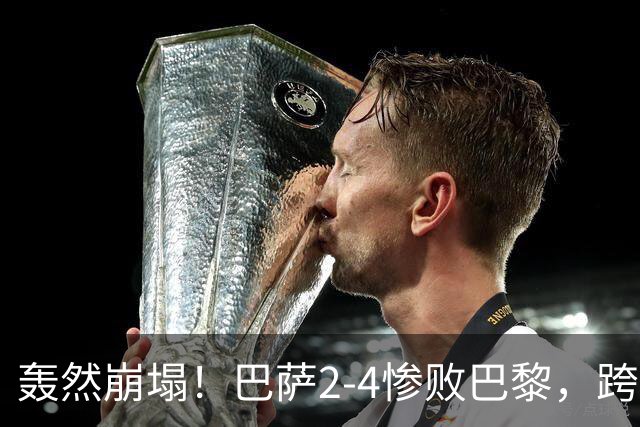 轰然崩塌！巴萨2-4惨败巴黎，跨赛季11连胜神话彻底终结