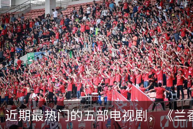 近期最热门的五部电视剧，《兰香如故》跌至第二，你在追哪一部？