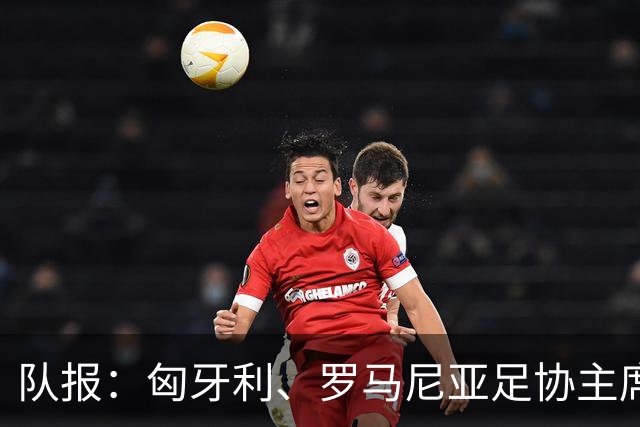 队报：匈牙利、罗马尼亚足协主席或成国际足联主席竞选备选