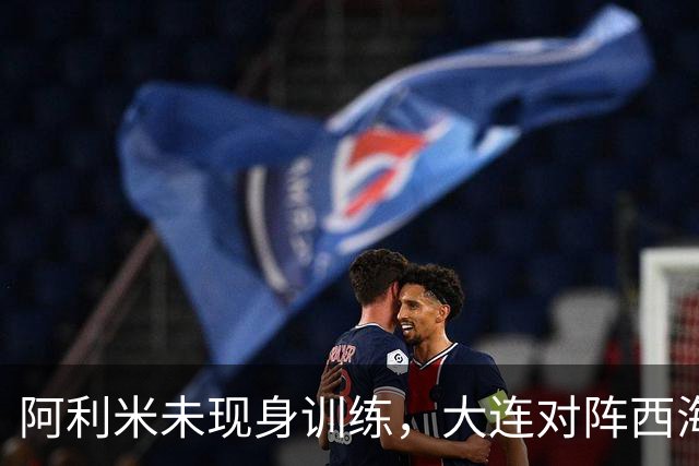 阿利米未现身训练，大连对阵西海岸6分战，毛伟杰缺阵，谁能破李昊十指关？
