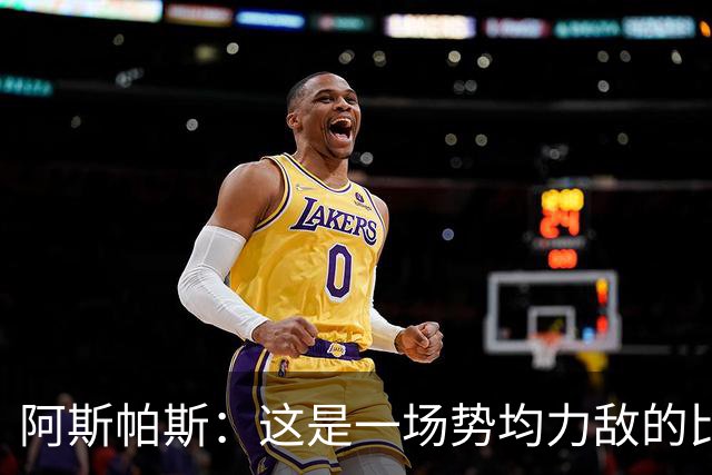 阿斯帕斯：这是一场势均力敌的比赛，平局是最公平的结果