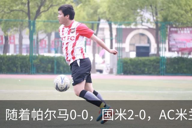 随着帕尔马0-0，国米2-0，AC米兰2-4，意甲最新积分榜出炉
