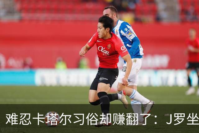 难忍卡塔尔习俗却赚翻了：J罗坐拥七千万欧元巨额身家