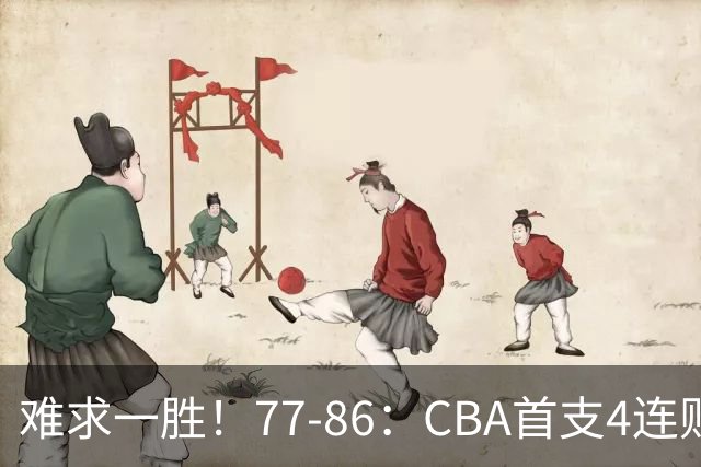 难求一胜！77-86：CBA首支4连败队出炉，真是无奈，11冠王2连胜！