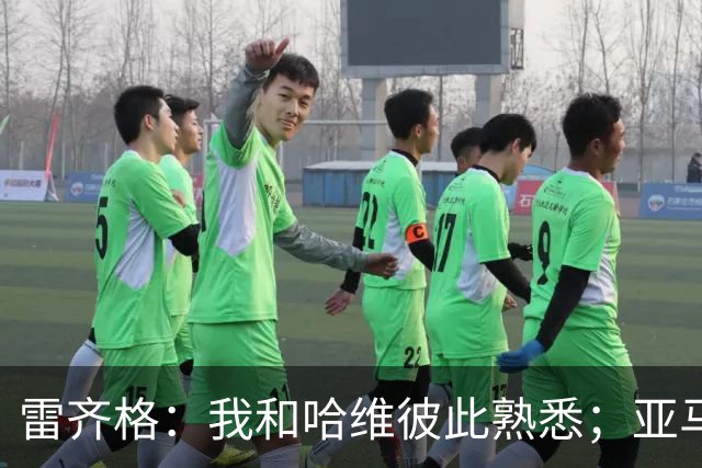 雷齐格：我和哈维彼此熟悉；亚马尔配得上金球奖