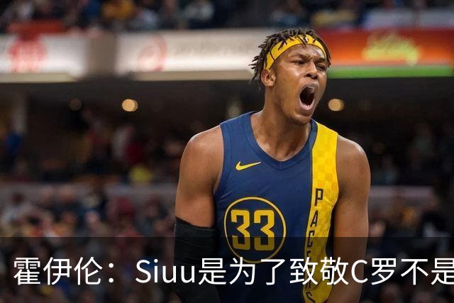 霍伊伦：Siuu是为了致敬C罗不是冒犯，他是我的偶像