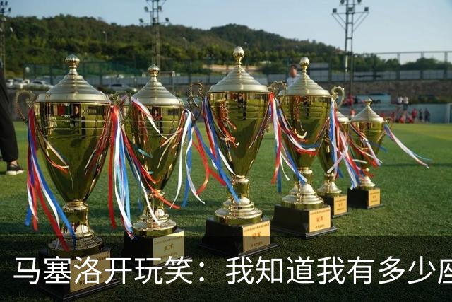 马塞洛开玩笑：我知道我有多少座欧冠吗？和巴萨一样多