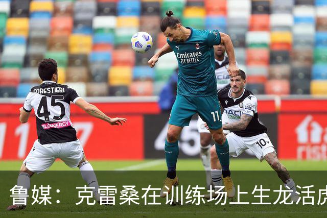 鲁媒：克雷桑在训练场上生龙活虎，他有着无可替代的战术价值