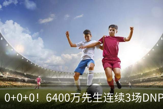 0+0+0！6400万先生连续3场DNP，联盟开始介入调查