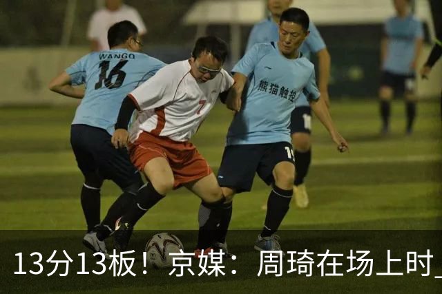 13分13板！京媒：周琦在场上时 山东的球员基本对不上