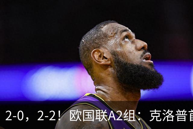 2-0，2-2！欧国联A2组：克洛普首胜炸场，32-1碾压，荷兰2球被吹仍绝平