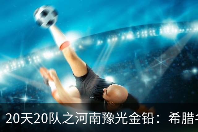 20天20队之河南豫光金铅：希腊名帅+阵容升级 期待在A组大展拳脚