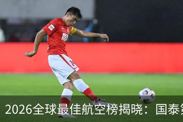 2026全球最佳航空榜揭晓：国泰第3、海航第8，泰航跃升第20位！