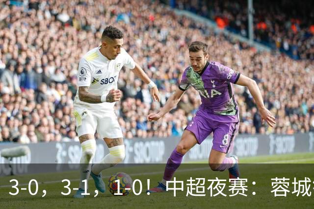 3-0，3-1，1-0！中超夜赛：蓉城错失冠军点，三镇保级告急，国安迎里程碑
