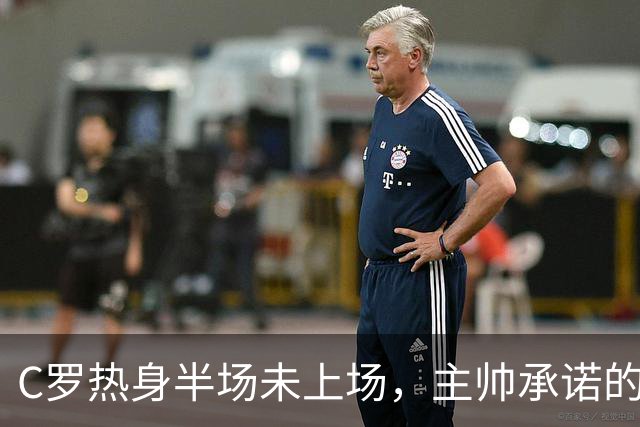 C罗热身半场未上场，主帅承诺的30分钟去哪了？