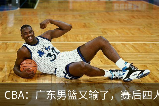 CBA：广东男篮又输了，赛后四人被炮轰，还是让杜锋回来吧