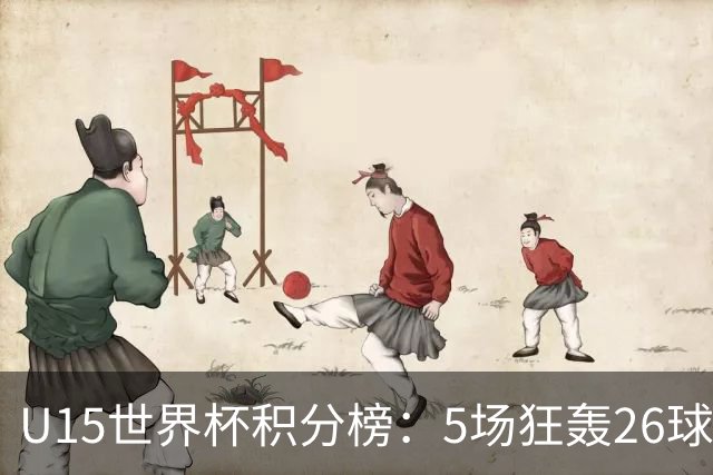 U15世界杯积分榜：5场狂轰26球！克日本、斩沙特锁定排位赛资格！